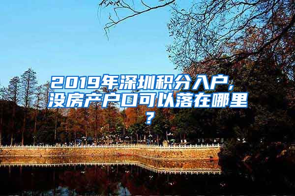 2019年深圳积分入户, 没房产户口可以落在哪里？