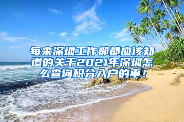 每来深圳工作都都应该知道的关于2021年深圳怎么查询积分入户的事！