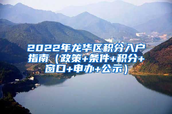 2022年龙华区积分入户指南（政策+条件+积分+窗口+申办+公示）