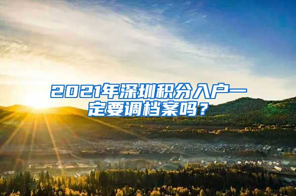 2021年深圳积分入户一定要调档案吗？