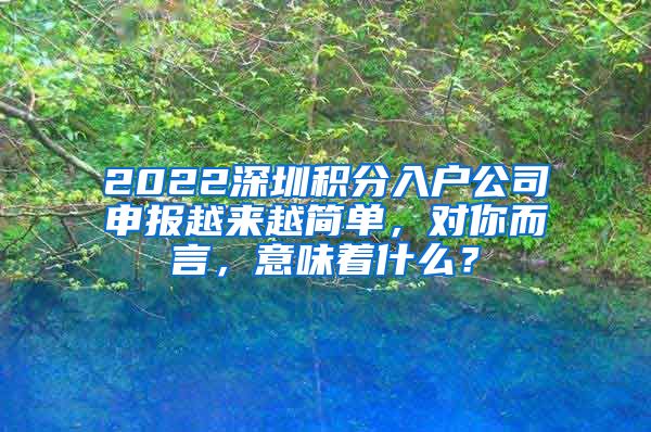 2022深圳积分入户公司申报越来越简单，对你而言，意味着什么？