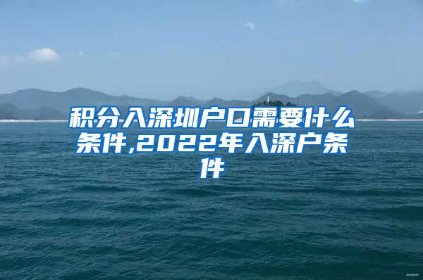 积分入深圳户口需要什么条件,2022年入深户条件