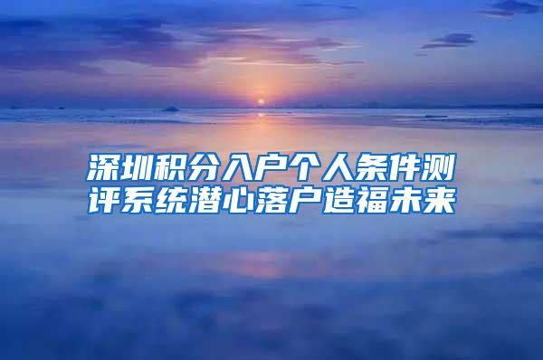 深圳积分入户个人条件测评系统潜心落户造福未来