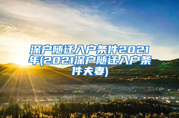 深户随迁入户条件2021年(2021深户随迁入户条件夫妻)