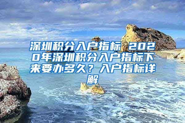 深圳积分入户指标 2020年深圳积分入户指标下来要办多久？入户指标详解