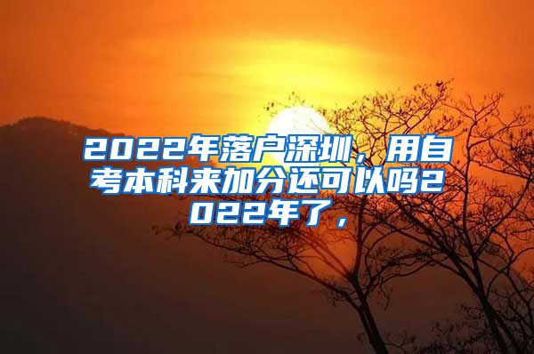 2022年落户深圳，用自考本科来加分还可以吗2022年了，