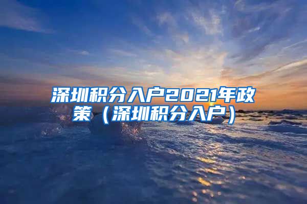 深圳积分入户2021年政策（深圳积分入户）