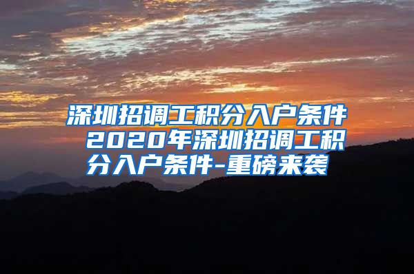 深圳招调工积分入户条件 2020年深圳招调工积分入户条件-重磅来袭