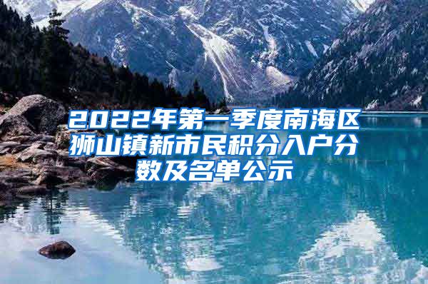 2022年第一季度南海区狮山镇新市民积分入户分数及名单公示