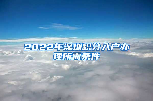 2022年深圳积分入户办理所需条件