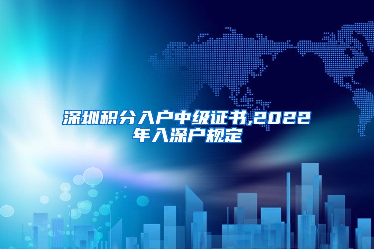 深圳积分入户中级证书,2022年入深户规定