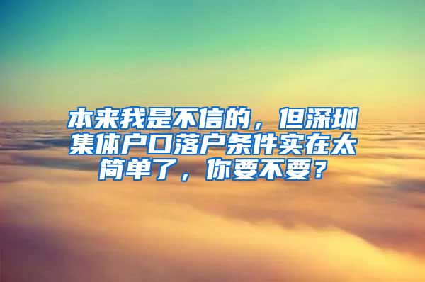 本来我是不信的，但深圳集体户口落户条件实在太简单了，你要不要？