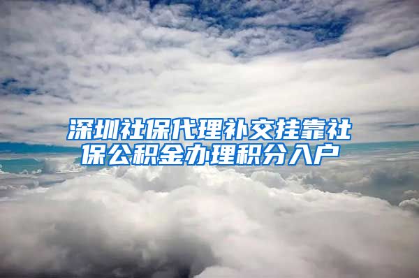 深圳社保代理补交挂靠社保公积金办理积分入户