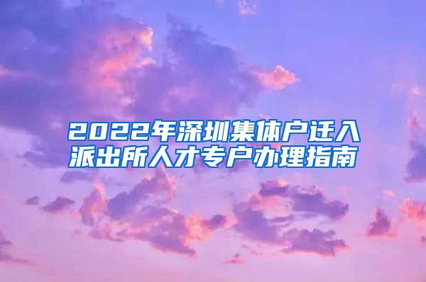 2022年深圳集体户迁入派出所人才专户办理指南