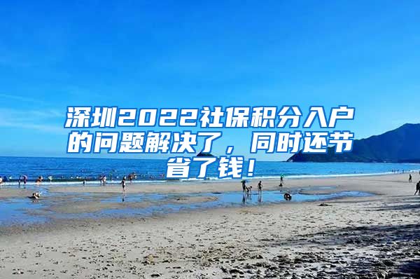 深圳2022社保积分入户的问题解决了，同时还节省了钱！