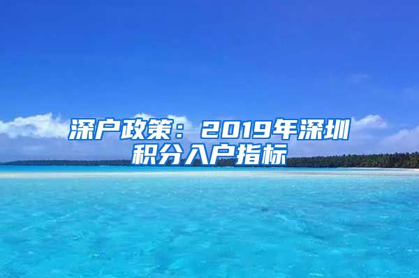 深户政策：2019年深圳积分入户指标