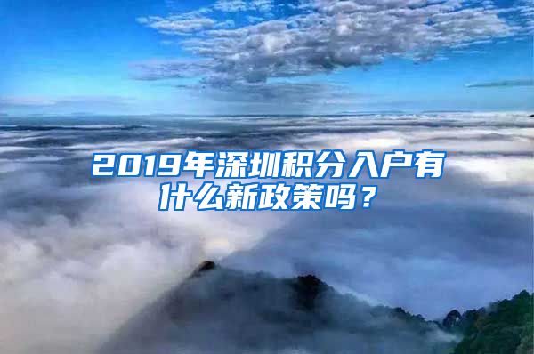 2019年深圳积分入户有什么新政策吗？