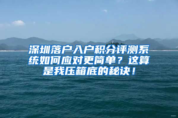 深圳落户入户积分评测系统如何应对更简单？这算是我压箱底的秘诀！