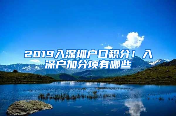 2019入深圳户口积分！入深户加分项有哪些