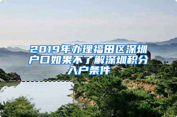 2019年办理福田区深圳户口如果不了解深圳积分入户条件