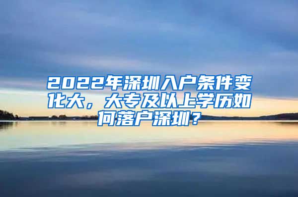 2022年深圳入户条件变化大，大专及以上学历如何落户深圳？