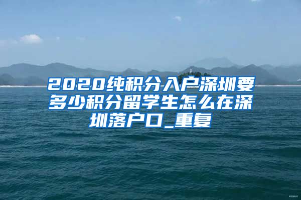 2020纯积分入户深圳要多少积分留学生怎么在深圳落户口_重复