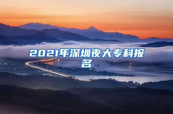 2021年深圳夜大专科报名