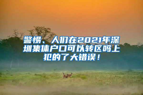 警惕、人们在2021年深圳集体户口可以转区吗上犯的了大错误！