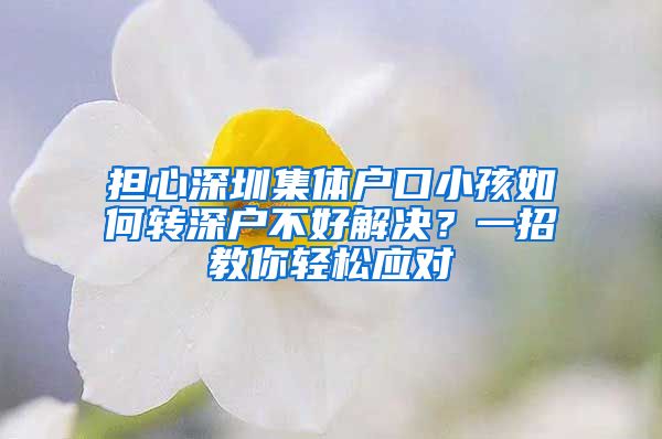 担心深圳集体户口小孩如何转深户不好解决？一招教你轻松应对