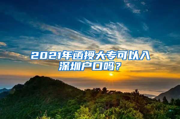 2021年函授大专可以入深圳户口吗？