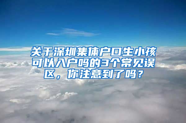 关于深圳集体户口生小孩可以入户吗的3个常见误区，你注意到了吗？