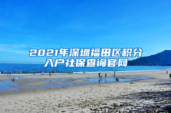 2021年深圳福田区积分入户社保查询官网