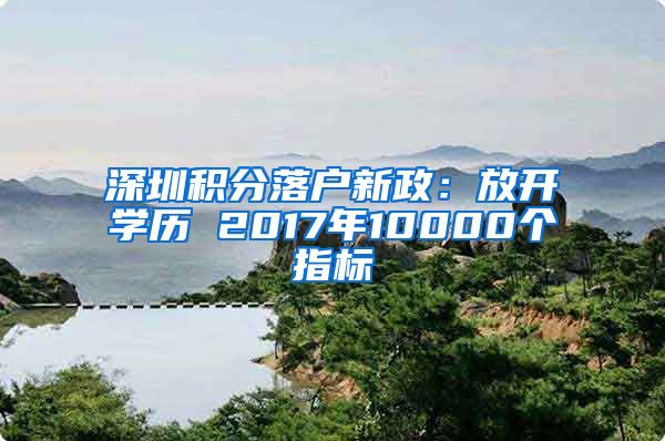 深圳积分落户新政：放开学历 2017年10000个指标