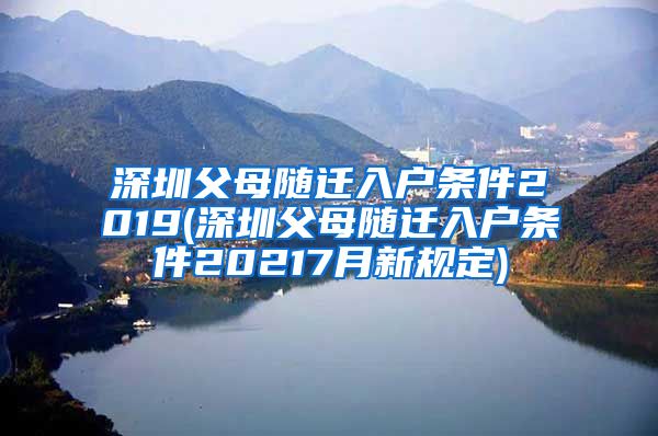 深圳父母随迁入户条件2019(深圳父母随迁入户条件20217月新规定)