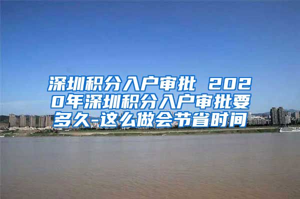 深圳积分入户审批 2020年深圳积分入户审批要多久-这么做会节省时间