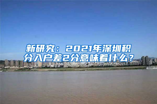 新研究：2021年深圳积分入户差2分意味着什么？