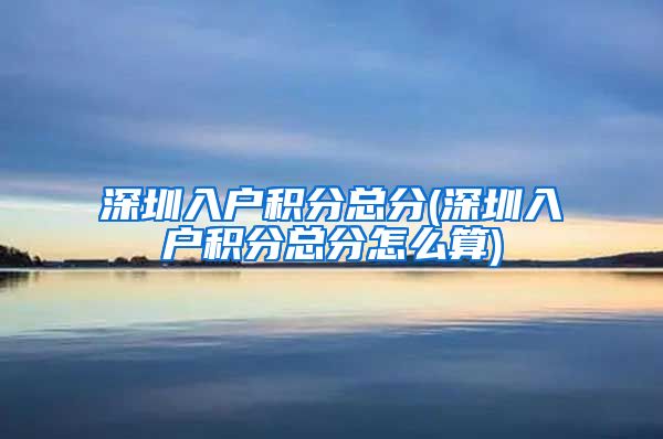 深圳入户积分总分(深圳入户积分总分怎么算)