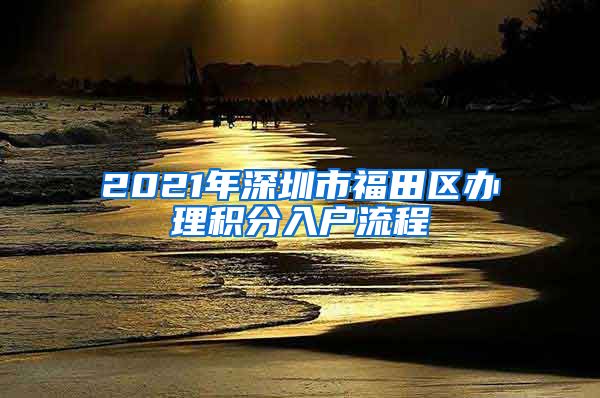 2021年深圳市福田区办理积分入户流程