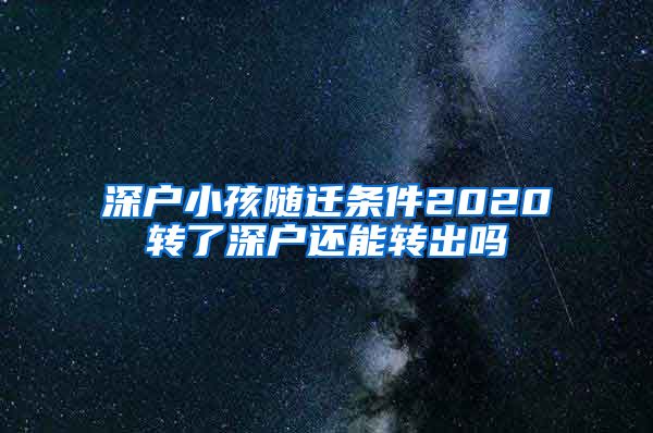 深户小孩随迁条件2020转了深户还能转出吗