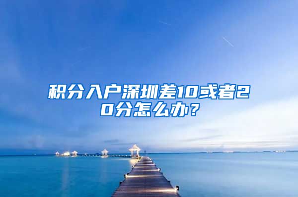 积分入户深圳差10或者20分怎么办？