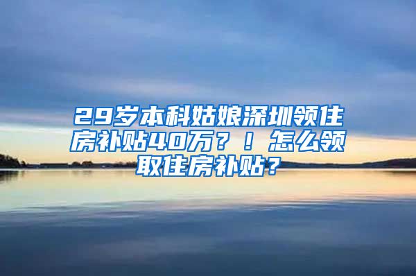 29岁本科姑娘深圳领住房补贴40万？！怎么领取住房补贴？
