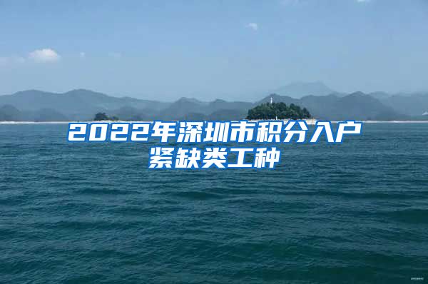 2022年深圳市积分入户紧缺类工种