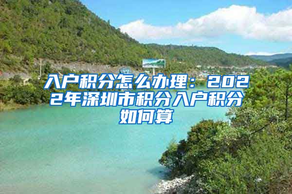 入户积分怎么办理：2022年深圳市积分入户积分如何算