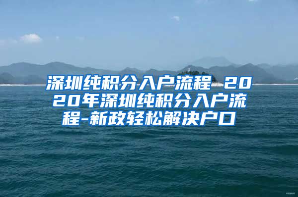 深圳纯积分入户流程 2020年深圳纯积分入户流程-新政轻松解决户口