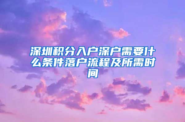 深圳积分入户深户需要什么条件落户流程及所需时间