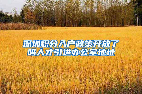 深圳积分入户政策开放了吗人才引进办公室地址