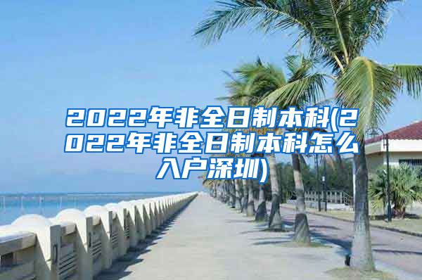 2022年非全日制本科(2022年非全日制本科怎么入户深圳)