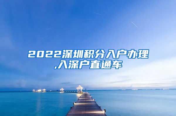 2022深圳积分入户办理,入深户直通车