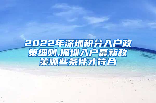 2022年深圳积分入户政策细则,深圳入户蕞新政策哪些条件才符合