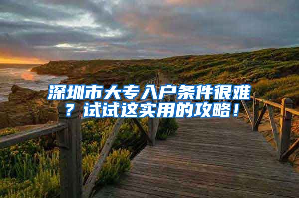 深圳市大专入户条件很难？试试这实用的攻略！